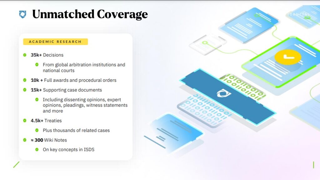 Image indicates coverage of Jus Mundi: 35k+ Decisions From global arbitration institutions and national courts 10k + Full awards and procedural orders 15k+ Supporting case documents Including dissenting opinions, expert opinions, pleadings, witness statements and more 4.5k+ Treaties Plus thousands of related cases ≈ 300 Wiki Notes On key concepts in ISDS